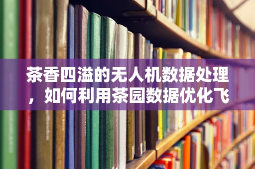 茶香四溢的无人机数据处理，如何利用茶园数据优化飞行路径？