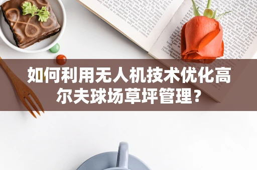 如何利用无人机技术优化高尔夫球场草坪管理？