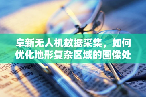 阜新无人机数据采集，如何优化地形复杂区域的图像处理？