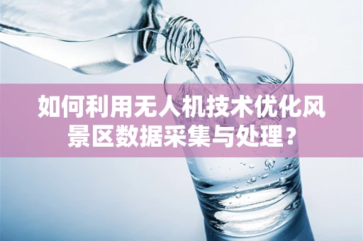 如何利用无人机技术优化风景区数据采集与处理？