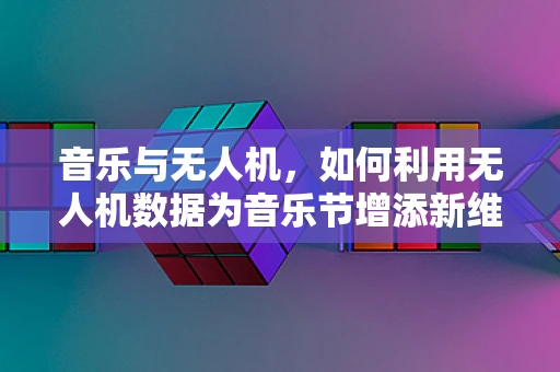 音乐与无人机，如何利用无人机数据为音乐节增添新维度？