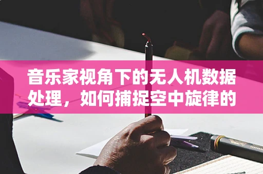 音乐家视角下的无人机数据处理，如何捕捉空中旋律的精准瞬间？