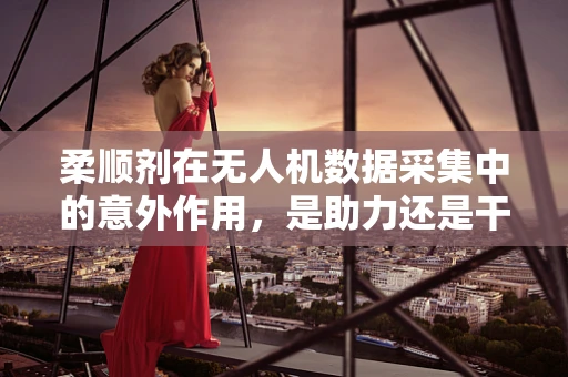 柔顺剂在无人机数据采集中的意外作用，是助力还是干扰？