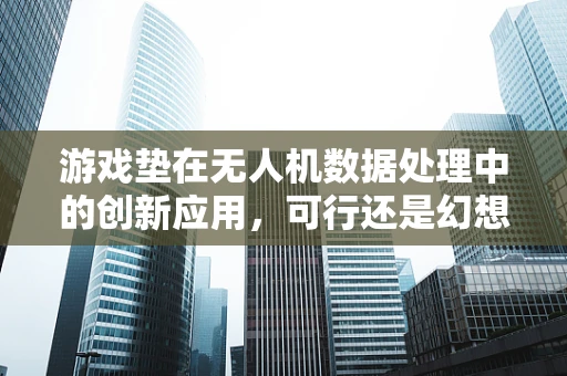 游戏垫在无人机数据处理中的创新应用，可行还是幻想？