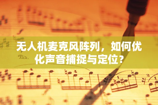无人机麦克风阵列，如何优化声音捕捉与定位？