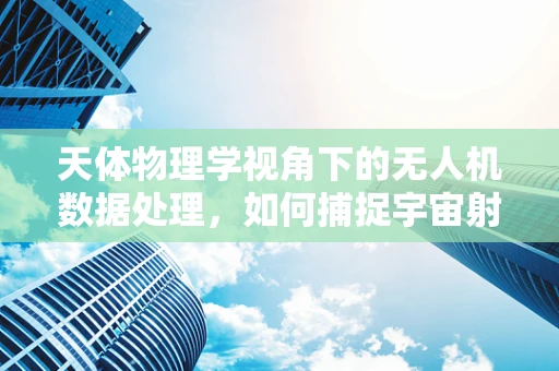 天体物理学视角下的无人机数据处理，如何捕捉宇宙射线轨迹？