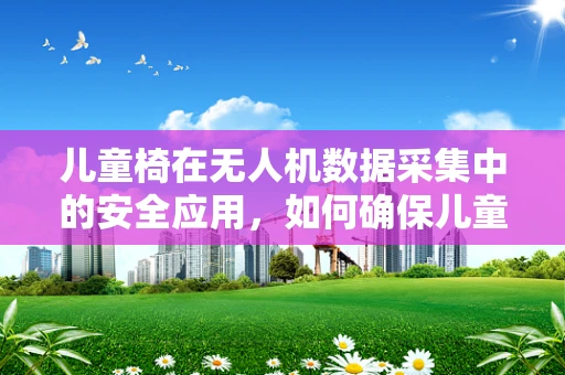 儿童椅在无人机数据采集中的安全应用，如何确保儿童友好与数据精准的双重保障？