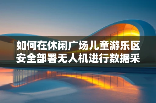 如何在休闲广场儿童游乐区安全部署无人机进行数据采集？