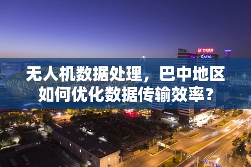 无人机数据处理，巴中地区如何优化数据传输效率？
