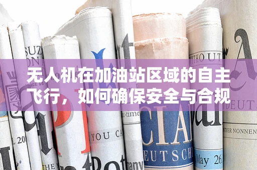 无人机在加油站区域的自主飞行，如何确保安全与合规？