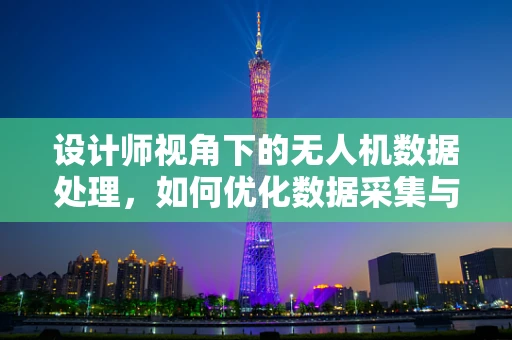 设计师视角下的无人机数据处理，如何优化数据采集与处理流程？