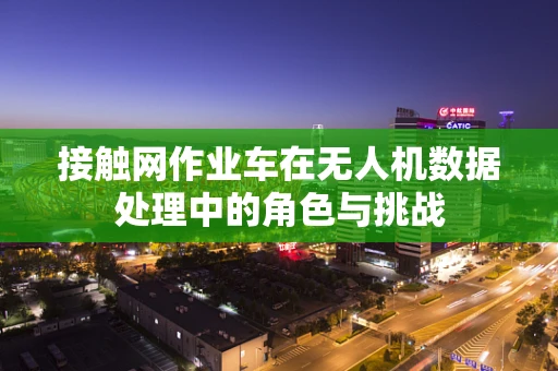 接触网作业车在无人机数据处理中的角色与挑战