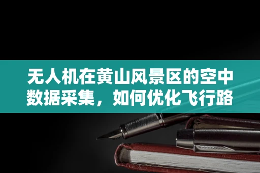 无人机在黄山风景区的空中数据采集，如何优化飞行路径以提升图像质量？