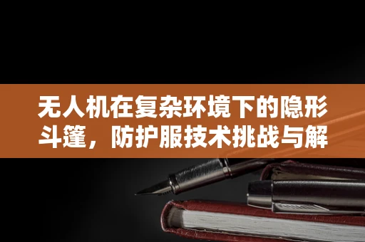 无人机在复杂环境下的隐形斗篷，防护服技术挑战与解决方案