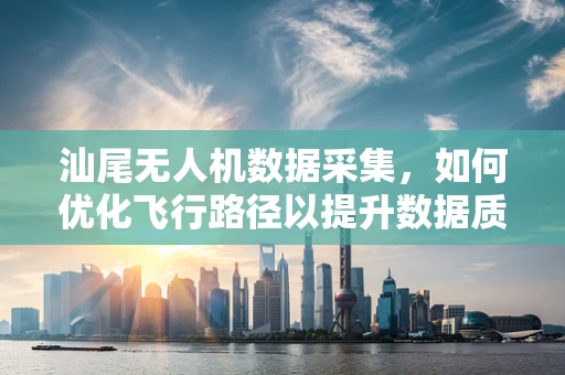 汕尾无人机数据采集，如何优化飞行路径以提升数据质量？