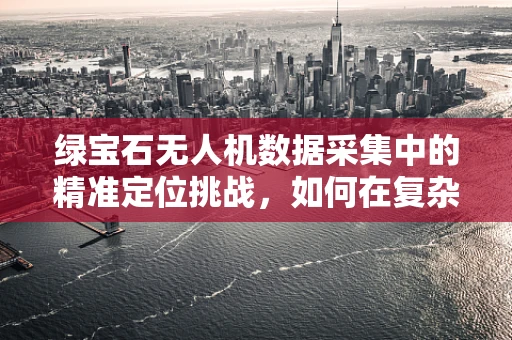 绿宝石无人机数据采集中的精准定位挑战，如何在复杂环境中实现高精度？