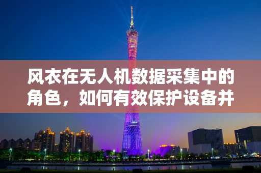 风衣在无人机数据采集中的角色，如何有效保护设备并提升数据质量？