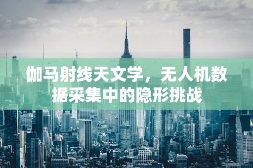 伽马射线天文学，无人机数据采集中的隐形挑战