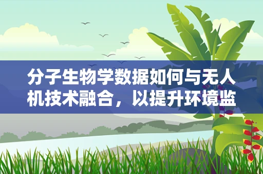 分子生物学数据如何与无人机技术融合，以提升环境监测的精准度？
