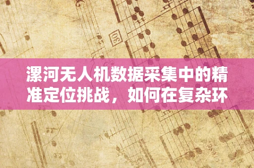漯河无人机数据采集中的精准定位挑战，如何在复杂环境中确保数据准确性？