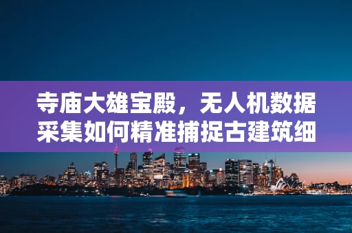 寺庙大雄宝殿，无人机数据采集如何精准捕捉古建筑细节？
