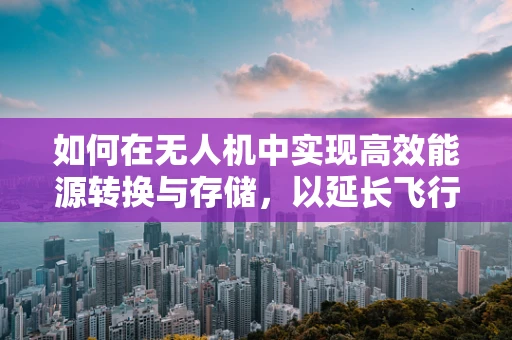 如何在无人机中实现高效能源转换与存储，以延长飞行时间？