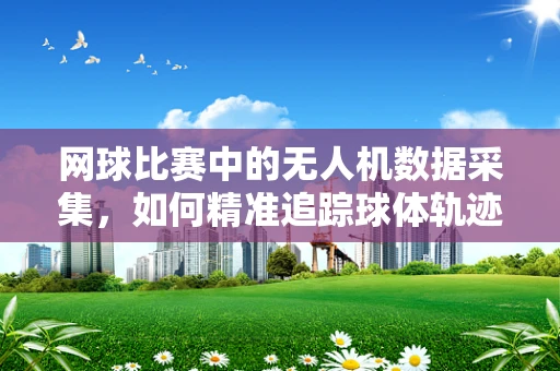网球比赛中的无人机数据采集，如何精准追踪球体轨迹？