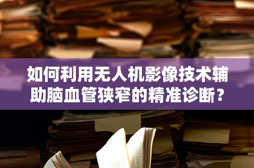 如何利用无人机影像技术辅助脑血管狭窄的精准诊断？