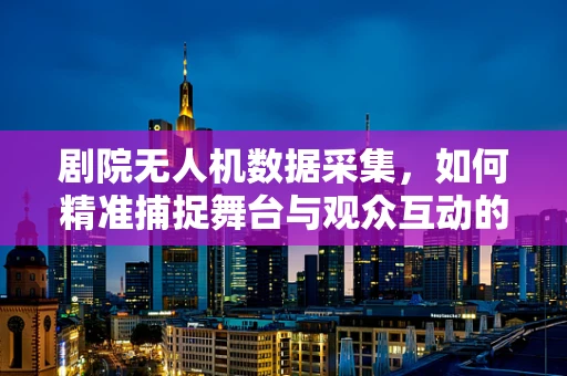 剧院无人机数据采集，如何精准捕捉舞台与观众互动的瞬间？