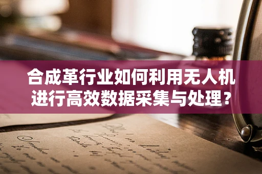 合成革行业如何利用无人机进行高效数据采集与处理？