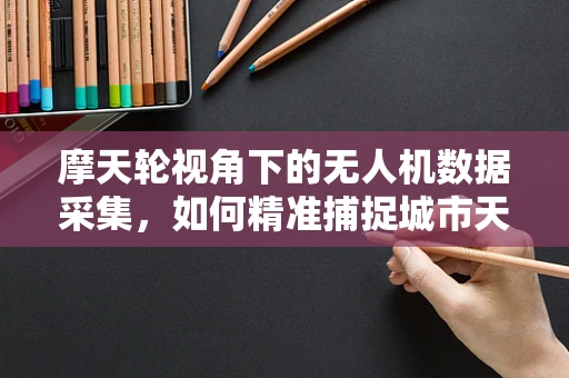 摩天轮视角下的无人机数据采集，如何精准捕捉城市天际线的每一处细节？