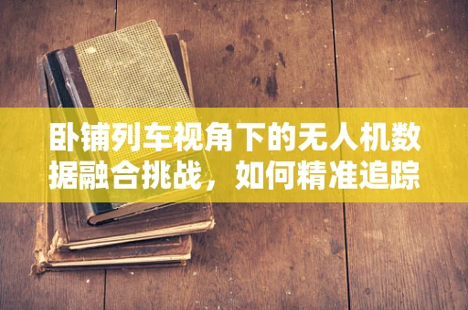 卧铺列车视角下的无人机数据融合挑战，如何精准追踪与避障？
