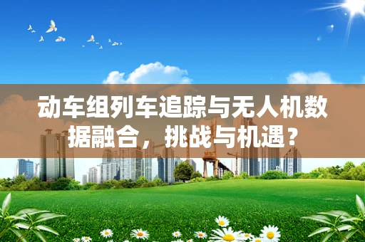 动车组列车追踪与无人机数据融合，挑战与机遇？
