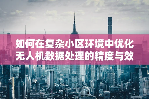 如何在复杂小区环境中优化无人机数据处理的精度与效率？