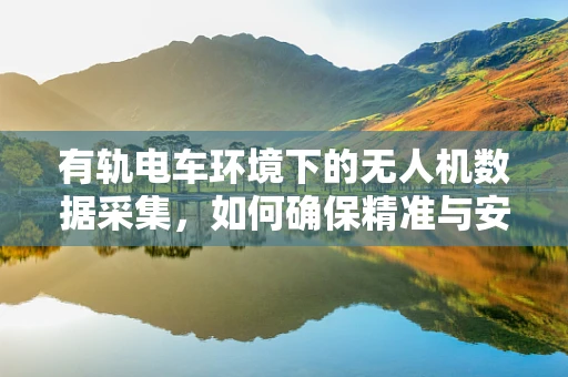 有轨电车环境下的无人机数据采集，如何确保精准与安全？