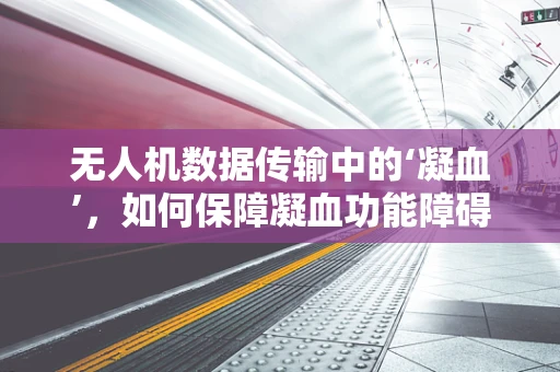 无人机数据传输中的‘凝血’，如何保障凝血功能障碍患者安全飞行的关键？