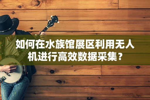 如何在水族馆展区利用无人机进行高效数据采集？