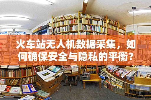 火车站无人机数据采集，如何确保安全与隐私的平衡？