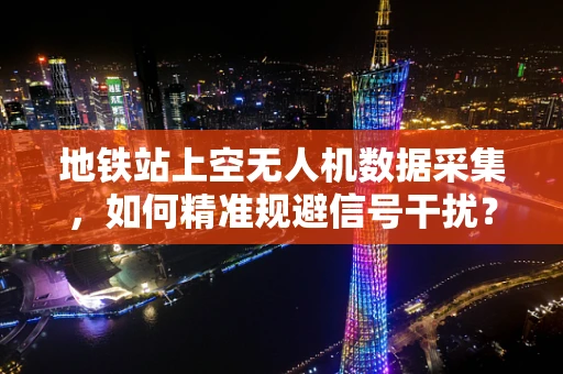 地铁站上空无人机数据采集，如何精准规避信号干扰？