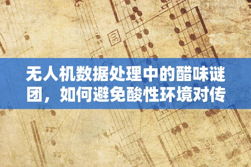 无人机数据处理中的醋味谜团，如何避免酸性环境对传感器的影响？