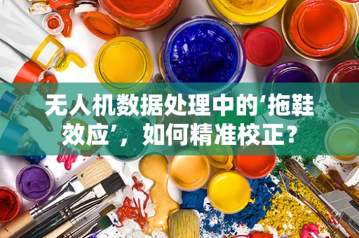 无人机数据处理中的‘拖鞋效应’，如何精准校正？