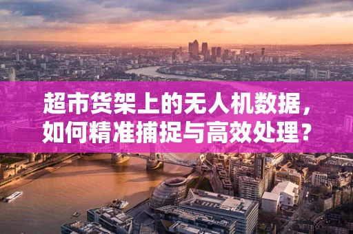 超市货架上的无人机数据，如何精准捕捉与高效处理？