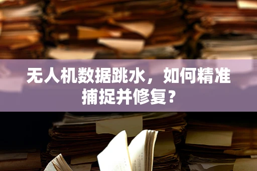 无人机数据跳水，如何精准捕捉并修复？