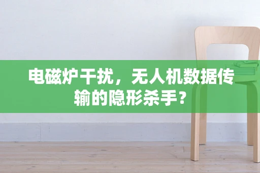 电磁炉干扰，无人机数据传输的隐形杀手？