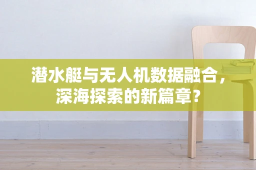潜水艇与无人机数据融合，深海探索的新篇章？
