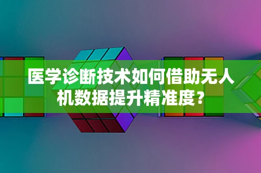 医学诊断技术如何借助无人机数据提升精准度？