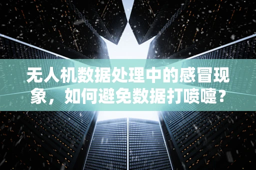 无人机数据处理中的感冒现象，如何避免数据打喷嚏？