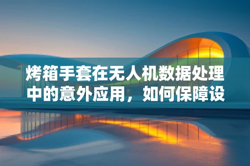 烤箱手套在无人机数据处理中的意外应用，如何保障设备安全与数据完整性？