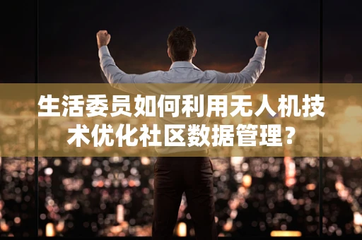 生活委员如何利用无人机技术优化社区数据管理？