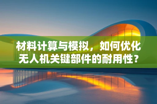 材料计算与模拟，如何优化无人机关键部件的耐用性？